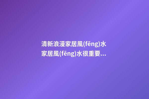 清新浪漫家居風(fēng)水 家居風(fēng)水很重要！